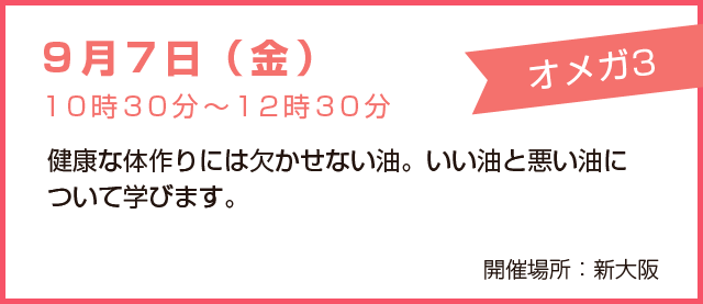 9月7日(金)10時30分~12時00分 オメガ3 健康な体作りには欠かせない油。いい油と悪い油について学びます。