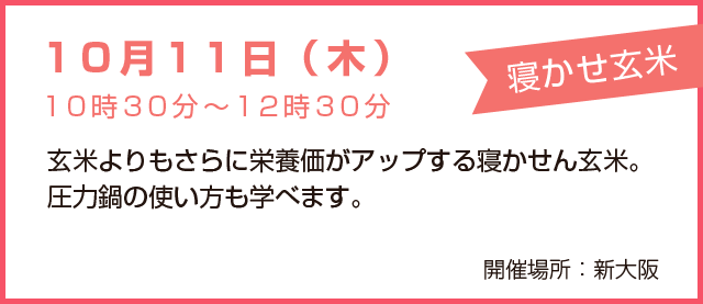 10月11日(木)10時30分~12時00分寝かせ玄米 玄米よりもさらに栄養価がアップする寝かせん玄米。圧力鍋の使い方も学べます。